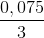 \frac{0,075}{3}