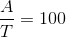 \frac{A}{T}=100