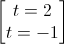 \begin{bmatrix}t=2\\t=-1\end{bmatrix}