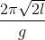 \frac{2\pi \sqrt{2l}}{g}