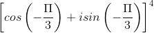 \left [ cos\left ( -\frac{\Pi }{3} \right ) +isin\left ( -\frac{\Pi }{3} \right )\right ]^{4}