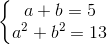 \left\{\begin{matrix} a+b=5\\a^{2}+b^{2}=13 \end{matrix}\right.