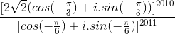 \frac{[2\sqrt{2}(cos(-\frac{\pi }{3})+i.sin(-\frac{\pi }{3}))]^{2010}}{[cos(-\frac{\pi }{6})+i.sin(-\frac{\pi }{6})]^{2011}}