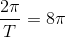 \frac{2\pi }{T}=8\pi