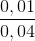 \frac{0,01}{0,04}