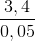 \frac{3,4}{0,05}