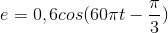 e= 0,6cos(60\pi t-\frac{\pi }{3})