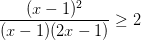 \dpi{100} \frac{(x-1)^{2}}{(x-1)(2x-1)}\geq 2