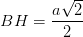 \dpi{100} BH = \frac{a\sqrt{2}}{2}