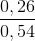 \frac{0,26}{0,54}