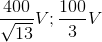 \frac{400}{\sqrt{13}}V;\frac{100}{3}V