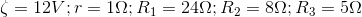 \zeta =12V ;r = 1\Omega ; R_{1}=24\Omega ; R_{2}=8\Omega ;R_{3}=5\Omega