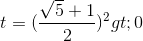 t=(\frac{\sqrt{5}+1}{2})^{2}> 0