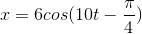 x=6cos(10t-\frac{\pi }{4})