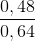 \frac{0,48}{0,64}