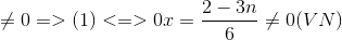 \neq 0 => (1)<=>0x=\frac{2-3n}{6}\neq 0 ( VN)