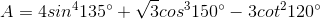 A = 4sin^{4}135^{circ} + sqrt{3}cos^{3}150^{circ} - 3cot^{2}120^{circ}