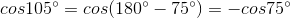 cos105^{\circ}=cos(180^{\circ}-75^{\circ}) = -cos75^{\circ}