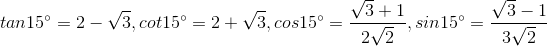 tan15^{circ} = 2-sqrt{3}, cot15^{circ}=2+sqrt{3}, cos15^{circ}= frac{sqrt{3}+1}{2sqrt{2}} , sin15^{circ}=frac{sqrt{3}-1}{3sqrt{2}}