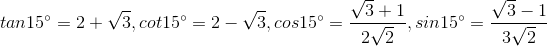 tan15^{circ} = 2+sqrt{3}, cot15^{circ}=2-sqrt{3}, cos15^{circ}= frac{sqrt{3}+1}{2sqrt{2}} , sin15^{circ}=frac{sqrt{3}-1}{3sqrt{2}}