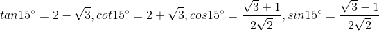 tan15^{circ} = 2-sqrt{3}, cot15^{circ}=2+sqrt{3}, cos15^{circ}= frac{sqrt{3}+1}{2sqrt{2}} , sin15^{circ}=frac{sqrt{3}-1}{2sqrt{2}}