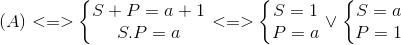 (A)<=>left{ egin{matrix} S+P=a+1\ S.P=a end{matrix}<br />
ight.<=>left{ egin{matrix} S=1\P=a end{matrix}<br />
ight.vee left{ egin{matrix} S=a\P=1 end{matrix}<br />
ight.