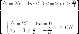  egin{bmatrix}  igtriangleup =25-4m<0<=>m>frac{25}{4}\ \ \ left{ egin{matrix}  igtriangleup =25-4m=0\ x_{0}=0<br />
eq frac{5}{2}=-frac{b}{2a} end{matrix}<br />
ight.=>VN end{bmatrix}