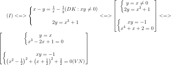 (I)<=>left{ egin{matrix} x-y=frac{1}{x}-frac{1}{y}(DK:xy<br />
eq 0)\ \ 2y=x^{3}+1 end{matrix}<br />
ight.<=> egin{bmatrix} left{ egin{matrix} y=x<br />
eq 0\2y=x^{3}+1 end{matrix}<br />
ight.\ \ left{ egin{matrix} xy=-1\ x^{4}+x+2=0 end{matrix}<br />
ight. end{bmatrix}<=> egin{bmatrix} left{ egin{matrix} y=x\x^{3}-2x+1=0 end{matrix}<br />
ight.\ \ left{ egin{matrix} xy=-1\ left ( x^{2}-frac{1}{2}<br />
ight )^{2}+left ( x+frac{1}{2}<br />
ight )^{2}+frac{3}{2}=0 (VN) end{matrix}<br />
ight. end{bmatrix}