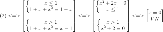 (2)<=> egin{bmatrix} left{ egin{matrix} xleq 1\ 1+x+x^{2}=1-x end{matrix}<br />
ight.\ \ left{ egin{matrix} x>1\1+x+x^{2}=x-1 end{matrix}<br />
ight. end{bmatrix}<=> egin{bmatrix} left{ egin{matrix} x^{2}+2x=0\ xleq 1 end{matrix}<br />
ight.\ \ left{ egin{matrix} x>1\ x^{2}+2=0 end{matrix}<br />
ight. end{bmatrix}<=> egin{bmatrix} x=0\VN end{bmatrix}