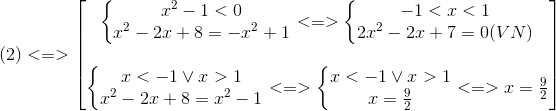 (2)<=> egin{bmatrix} left{ egin{matrix} x^{2}-1<0\ x^{2}-2x+8=-x^{2}+1 end{matrix}
ight.<=>left{ egin{matrix} -1<x<1\ 2x^{2}-2x+7=0 (VN) end{matrix}
ight.\ \ left{ egin{matrix} x<-1 vee x>1\ x^{2}-2x+8=x^{2}-1 end{matrix}<br />
ight.<=>left{ egin{matrix} x<-1vee x>1\ x=frac{9}{2} end{matrix}<br />
ight.<=>x=frac{9}{2} end{bmatrix}