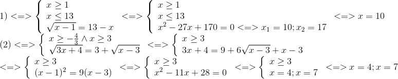  egin{array}{l} 1) < = > left{  egin{array}{l} x ge 1\ x le 13\ sqrt {x - 1} = 13 - x end{array}<br />
ight. < = > left{  egin{array}{l} x ge 1\ x le 13\ {x^2} - 27x + 170 = 0 < = > {x_1} = 10;{x_2} = 17 end{array}<br />
ight. < = > x = 10\ (2) < = > left{  egin{array}{l} x ge - frac{4}{3} wedge x ge 3\ sqrt {3x + 4} = 3 + sqrt {x - 3} end{array}<br />
ight. < = > left{  egin{array}{l} x ge 3\ 3x + 4 = 9 + 6sqrt {x - 3} + x - 3 end{array}<br />
ight.\ < = > left{  egin{array}{l} x ge 3\ {(x - 1)^2} = 9(x - 3) end{array}<br />
ight. < = > left{  egin{array}{l} x ge 3\ {x^2} - 11x + 28 = 0 end{array}<br />
ight. < = > left{  egin{array}{l} x ge 3\ x = 4;x = 7 end{array}<br />
ight. < = > x = 4;x = 7 end{array}