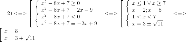 2) < = > left[  egin{array}{l} left{  egin{array}{l} {x^2} - 8x + 7 ge 0\ {x^2} - 8x + 7 = 2x - 9 end{array}<br />
ight.\ left{  egin{array}{l} {x^2} - 8x + 7 < 0\ {x^2} - 8x + 7 = - 2x + 9 end{array} 
ight. end{array} 
ight. < = > left[  egin{array}{l} left{  egin{array}{l} x le 1 vee x ge 7\ x = 2;x = 8 end{array}<br />
ight.\ left{  egin{array}{l} 1 < x < 7\ x = 3 pm sqrt {11} end{array} 
ight. end{array} 
ight. < = > left[  egin{array}{l} x = 8\ x = 3 + sqrt {11} end{array}<br />
ight.