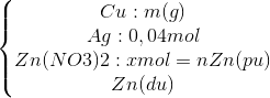 \left\{\begin{matrix} Cu: m(g)& & & \\ Ag: 0,04 mol& & & \\ Zn(NO3)2 : x mol = nZn (pu)& & & \\ Zn (du)& & & \end{matrix}\right.